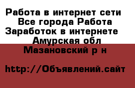 Работа в интернет сети. - Все города Работа » Заработок в интернете   . Амурская обл.,Мазановский р-н